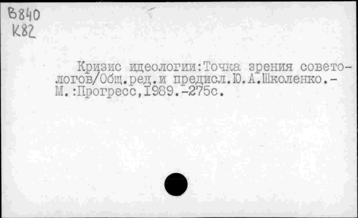 ﻿едо И81
Кризис .идеологии:Точка зрения совето-логов/Общ.ред.и предисл.Ю.А.Школенко.-М.:Прогресс,1989.-275с.